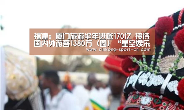福建:厦门旅游半年进账170亿 接待国内外游客1380万(图)“星空娱乐官方网站”(图2) 星空娱乐官方网站