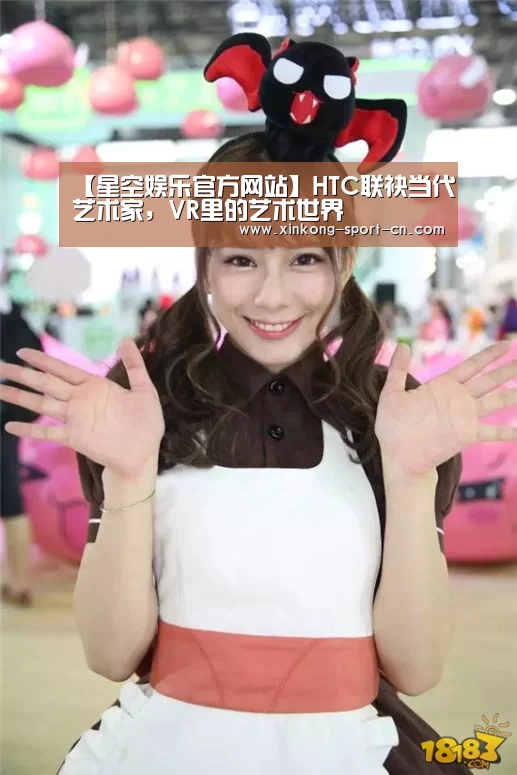 【星空娱乐官方网站】HTC联袂当代艺术家,VR里的艺术世界(图2) 星空娱乐